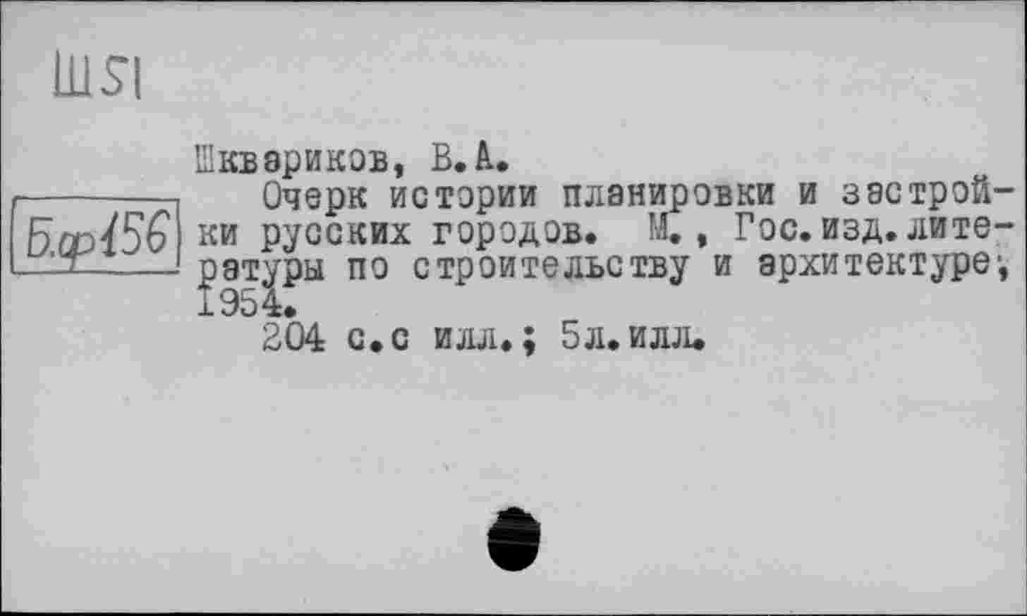 ﻿шя

Шквэриков, В. А.
Очерк истории планировки и застройки русских городов. М., Гос. изд. литературы по строительству и архитектуре1,
204 с. с илл.; 5л. илл.